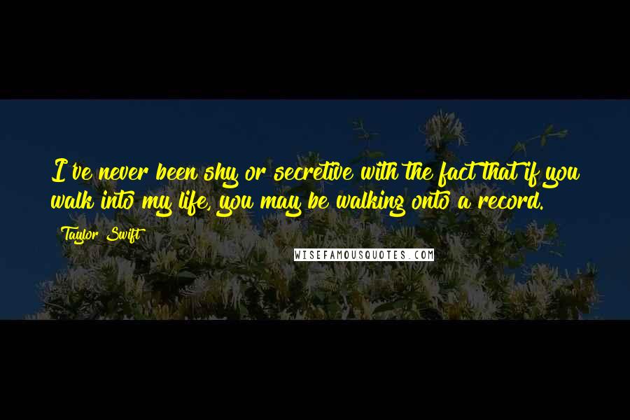 Taylor Swift Quotes: I've never been shy or secretive with the fact that if you walk into my life, you may be walking onto a record.