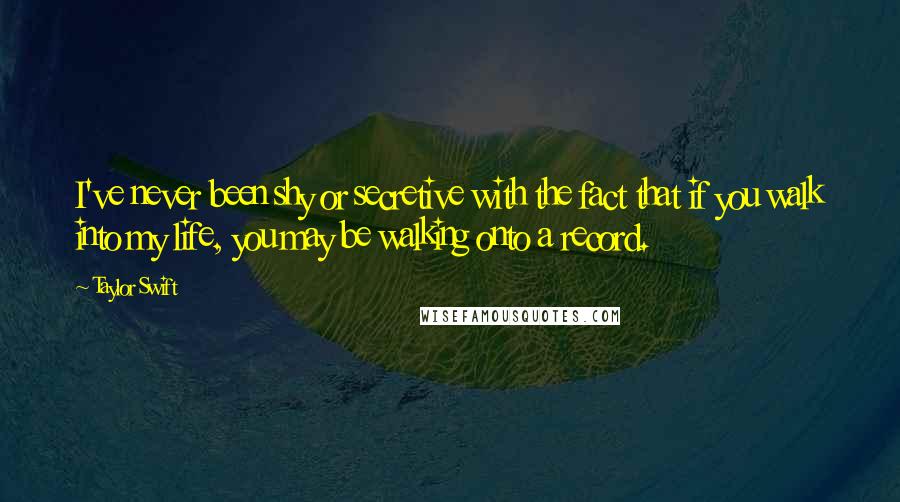 Taylor Swift Quotes: I've never been shy or secretive with the fact that if you walk into my life, you may be walking onto a record.