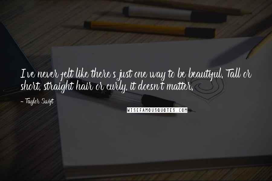 Taylor Swift Quotes: I've never felt like there's just one way to be beautiful. Tall or short, straight hair or curly, it doesn't matter.