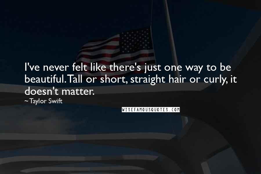 Taylor Swift Quotes: I've never felt like there's just one way to be beautiful. Tall or short, straight hair or curly, it doesn't matter.