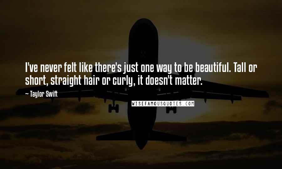 Taylor Swift Quotes: I've never felt like there's just one way to be beautiful. Tall or short, straight hair or curly, it doesn't matter.