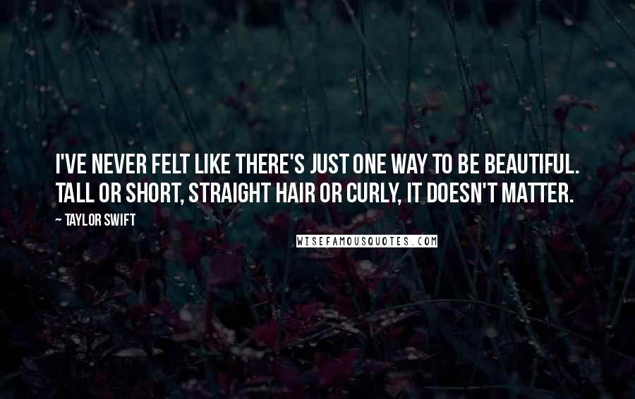 Taylor Swift Quotes: I've never felt like there's just one way to be beautiful. Tall or short, straight hair or curly, it doesn't matter.