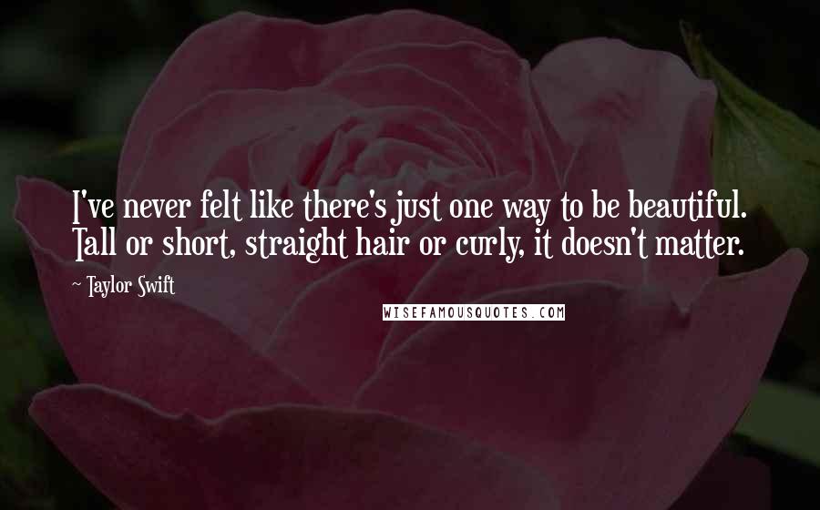 Taylor Swift Quotes: I've never felt like there's just one way to be beautiful. Tall or short, straight hair or curly, it doesn't matter.