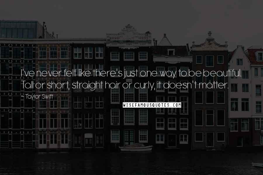 Taylor Swift Quotes: I've never felt like there's just one way to be beautiful. Tall or short, straight hair or curly, it doesn't matter.