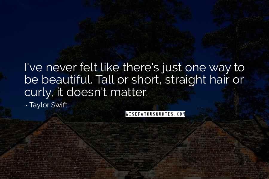 Taylor Swift Quotes: I've never felt like there's just one way to be beautiful. Tall or short, straight hair or curly, it doesn't matter.