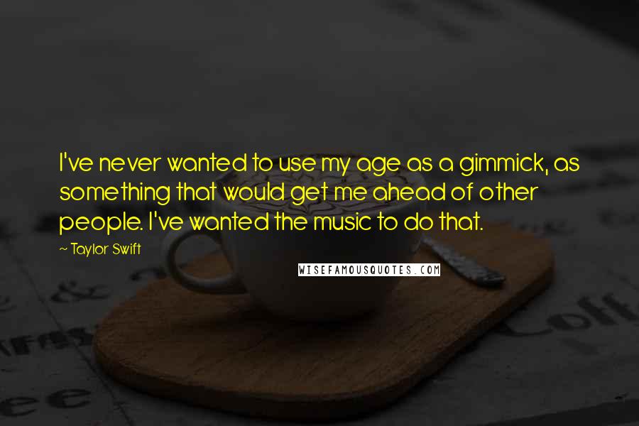 Taylor Swift Quotes: I've never wanted to use my age as a gimmick, as something that would get me ahead of other people. I've wanted the music to do that.