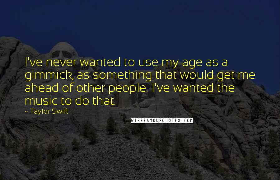 Taylor Swift Quotes: I've never wanted to use my age as a gimmick, as something that would get me ahead of other people. I've wanted the music to do that.