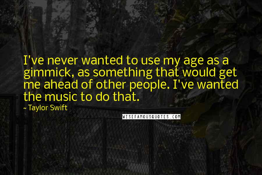 Taylor Swift Quotes: I've never wanted to use my age as a gimmick, as something that would get me ahead of other people. I've wanted the music to do that.