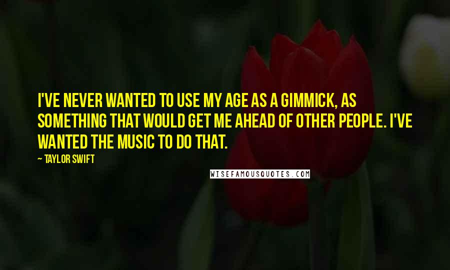 Taylor Swift Quotes: I've never wanted to use my age as a gimmick, as something that would get me ahead of other people. I've wanted the music to do that.