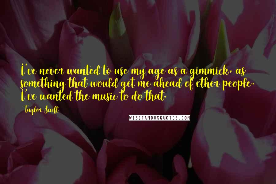 Taylor Swift Quotes: I've never wanted to use my age as a gimmick, as something that would get me ahead of other people. I've wanted the music to do that.