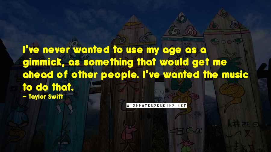 Taylor Swift Quotes: I've never wanted to use my age as a gimmick, as something that would get me ahead of other people. I've wanted the music to do that.