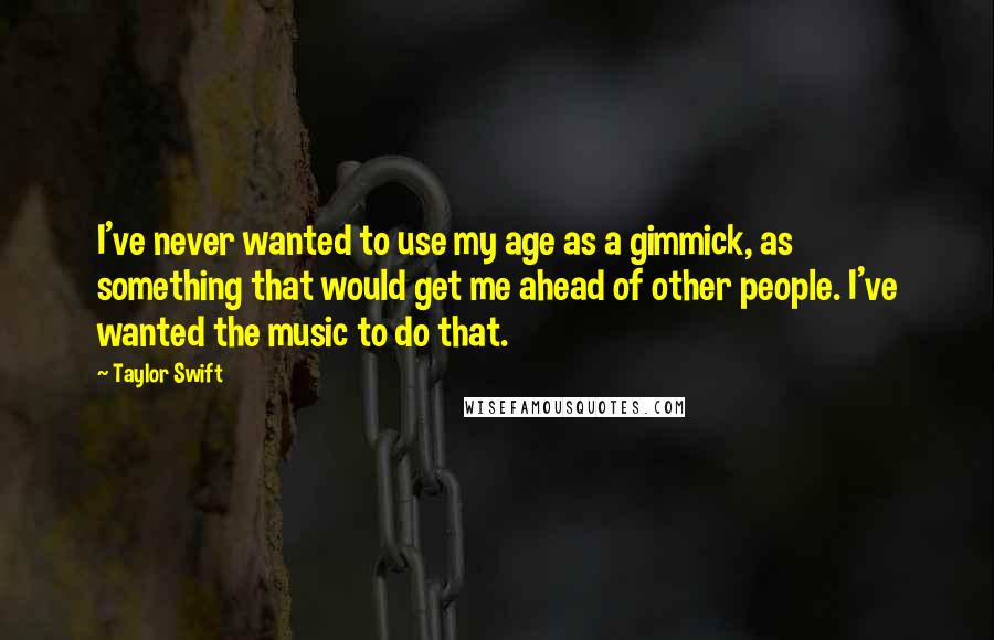 Taylor Swift Quotes: I've never wanted to use my age as a gimmick, as something that would get me ahead of other people. I've wanted the music to do that.