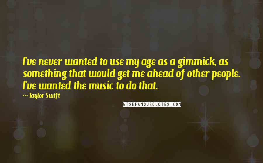 Taylor Swift Quotes: I've never wanted to use my age as a gimmick, as something that would get me ahead of other people. I've wanted the music to do that.