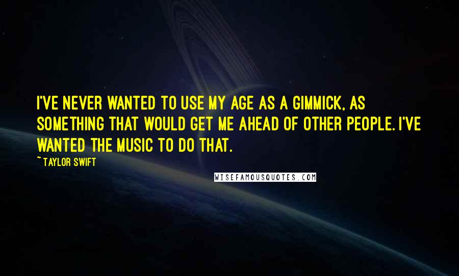 Taylor Swift Quotes: I've never wanted to use my age as a gimmick, as something that would get me ahead of other people. I've wanted the music to do that.