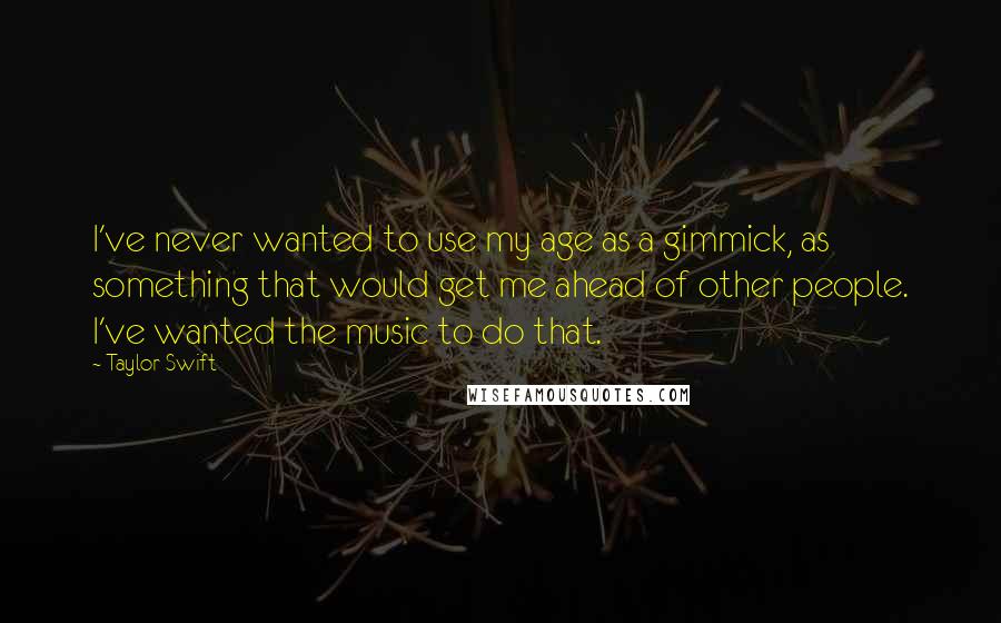 Taylor Swift Quotes: I've never wanted to use my age as a gimmick, as something that would get me ahead of other people. I've wanted the music to do that.