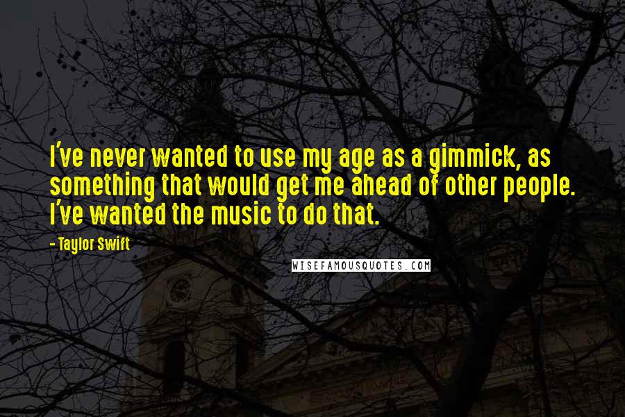 Taylor Swift Quotes: I've never wanted to use my age as a gimmick, as something that would get me ahead of other people. I've wanted the music to do that.