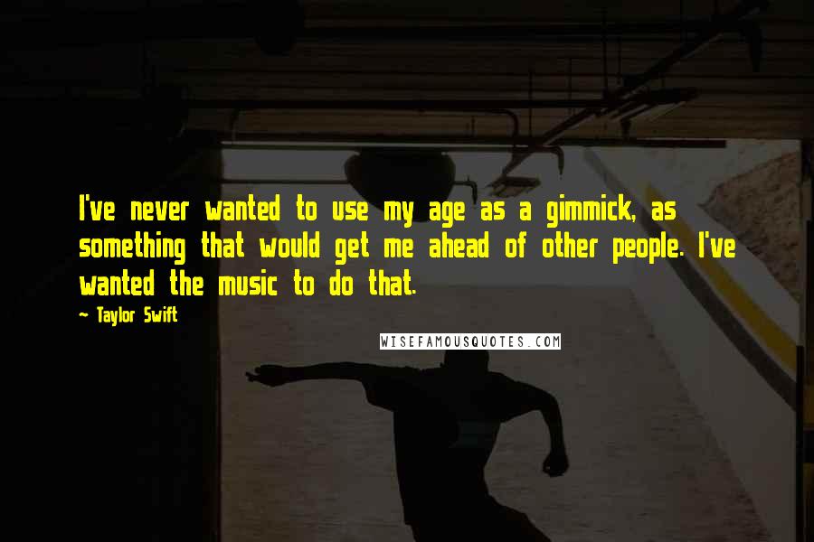 Taylor Swift Quotes: I've never wanted to use my age as a gimmick, as something that would get me ahead of other people. I've wanted the music to do that.