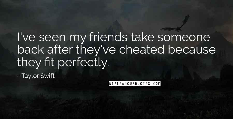 Taylor Swift Quotes: I've seen my friends take someone back after they've cheated because they fit perfectly.