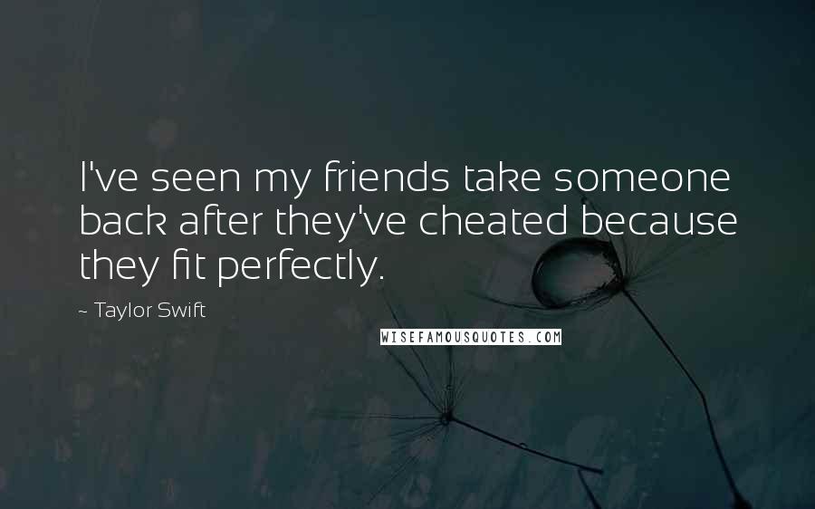 Taylor Swift Quotes: I've seen my friends take someone back after they've cheated because they fit perfectly.