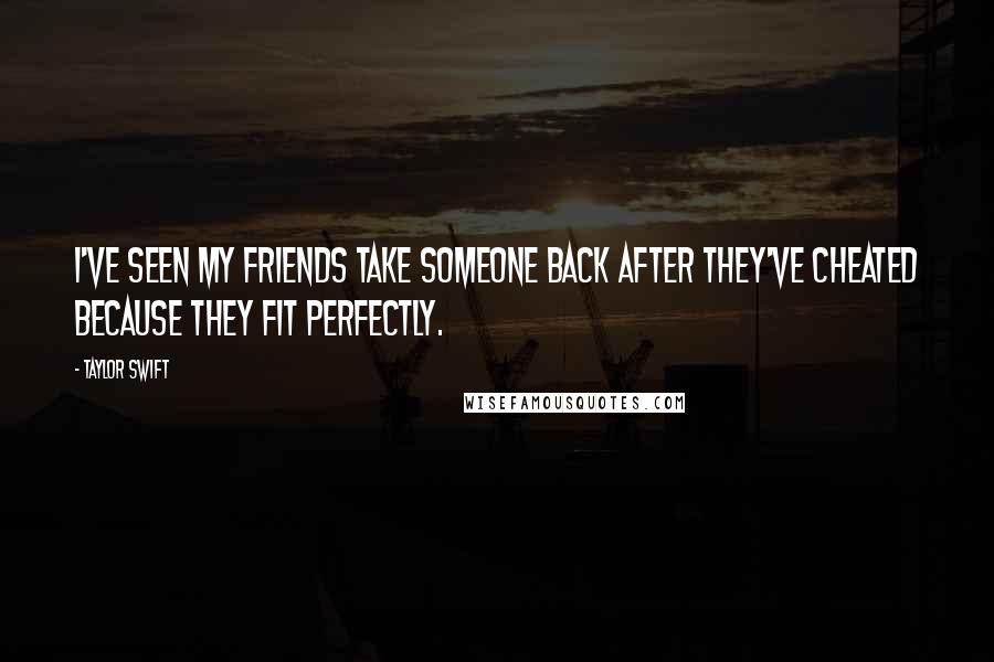 Taylor Swift Quotes: I've seen my friends take someone back after they've cheated because they fit perfectly.