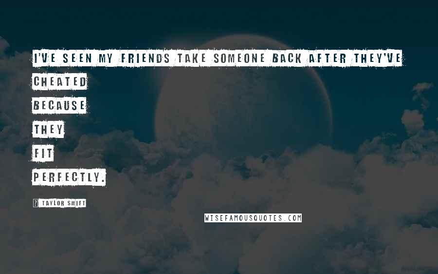 Taylor Swift Quotes: I've seen my friends take someone back after they've cheated because they fit perfectly.