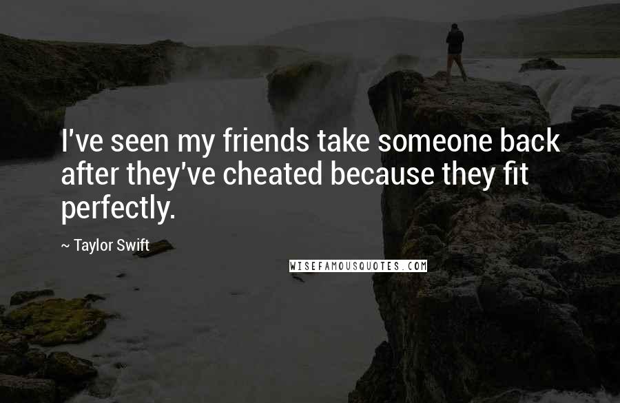 Taylor Swift Quotes: I've seen my friends take someone back after they've cheated because they fit perfectly.