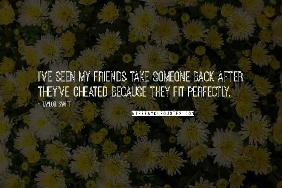 Taylor Swift Quotes: I've seen my friends take someone back after they've cheated because they fit perfectly.