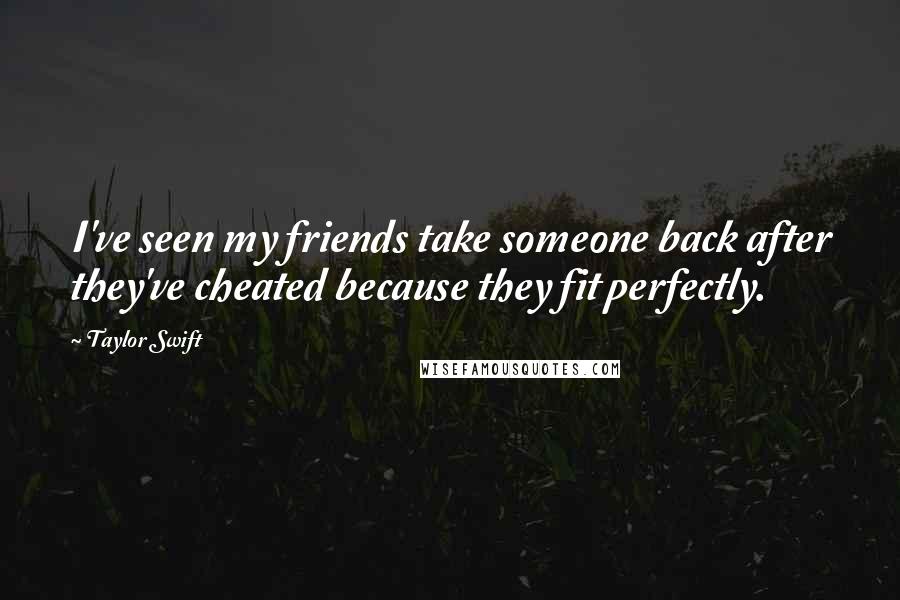 Taylor Swift Quotes: I've seen my friends take someone back after they've cheated because they fit perfectly.