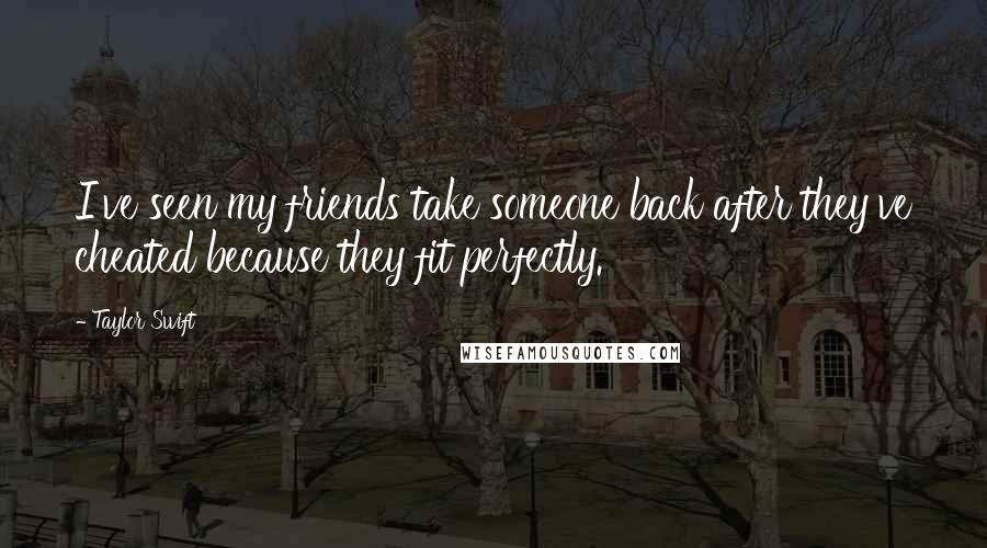 Taylor Swift Quotes: I've seen my friends take someone back after they've cheated because they fit perfectly.