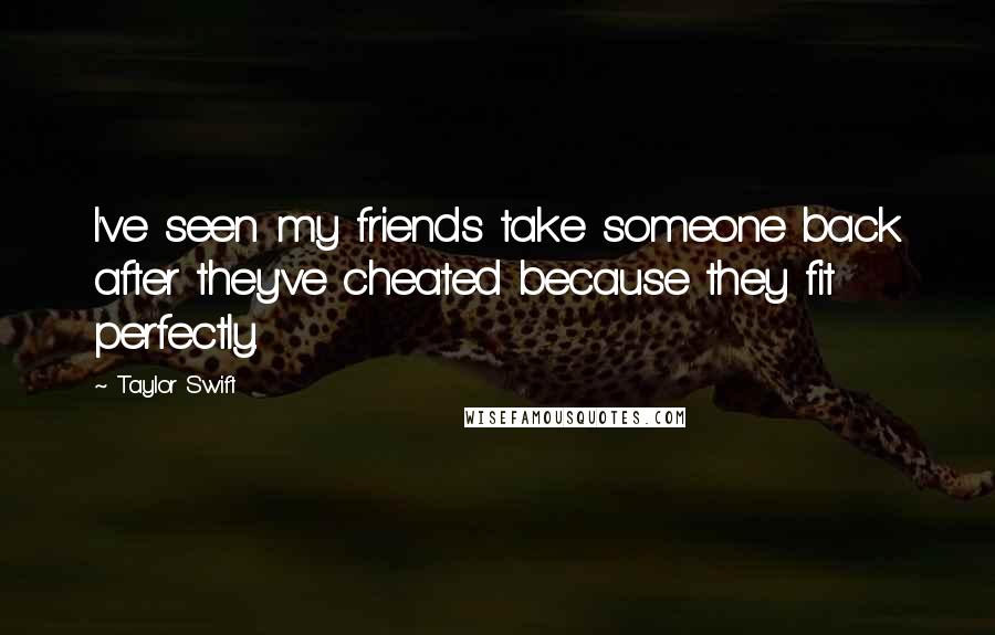 Taylor Swift Quotes: I've seen my friends take someone back after they've cheated because they fit perfectly.