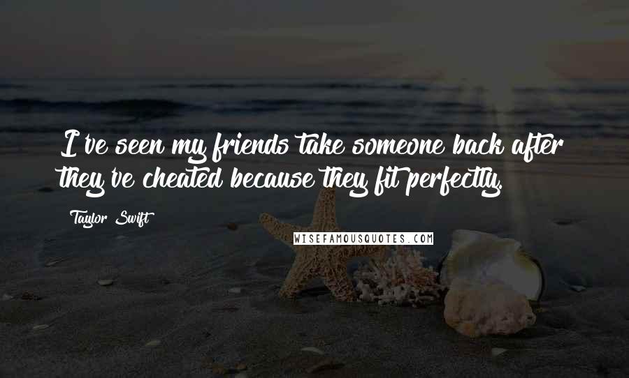 Taylor Swift Quotes: I've seen my friends take someone back after they've cheated because they fit perfectly.