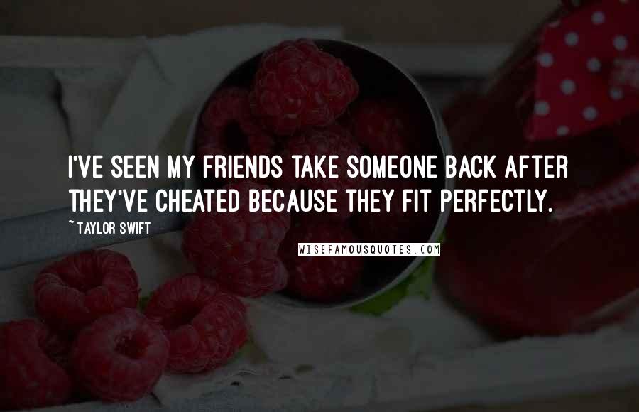 Taylor Swift Quotes: I've seen my friends take someone back after they've cheated because they fit perfectly.