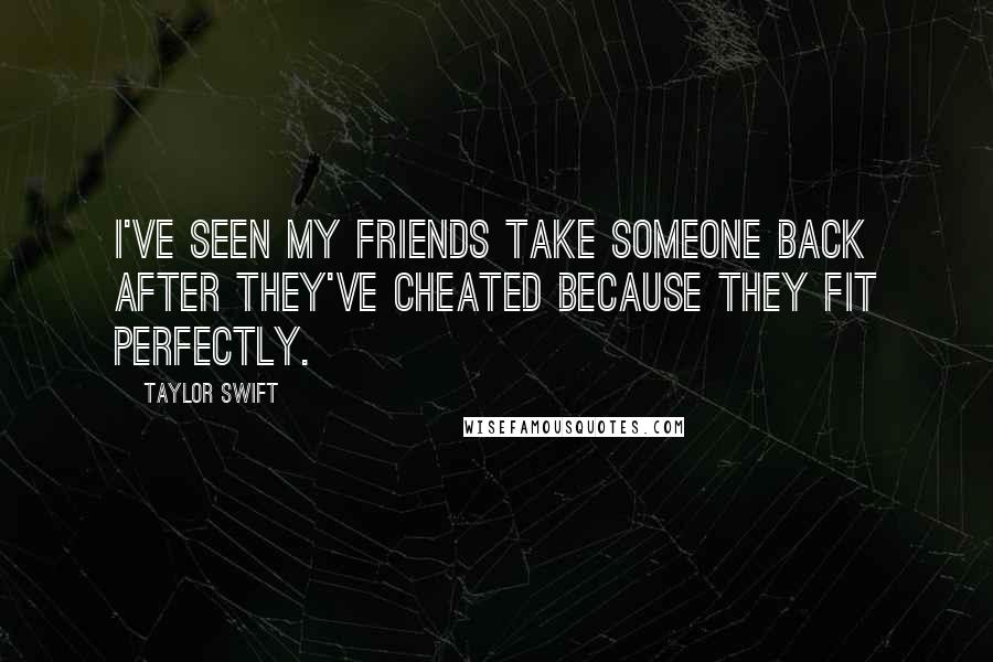 Taylor Swift Quotes: I've seen my friends take someone back after they've cheated because they fit perfectly.