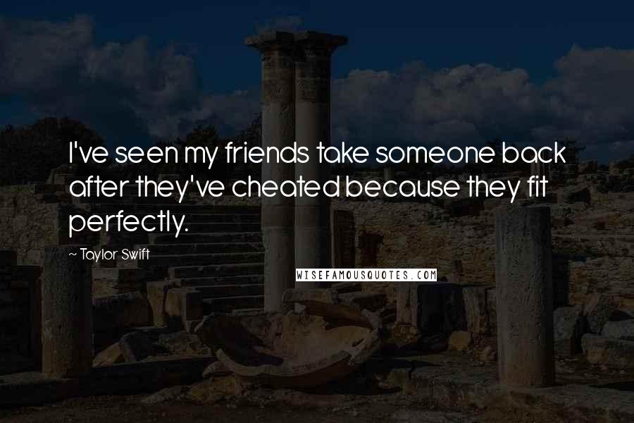 Taylor Swift Quotes: I've seen my friends take someone back after they've cheated because they fit perfectly.