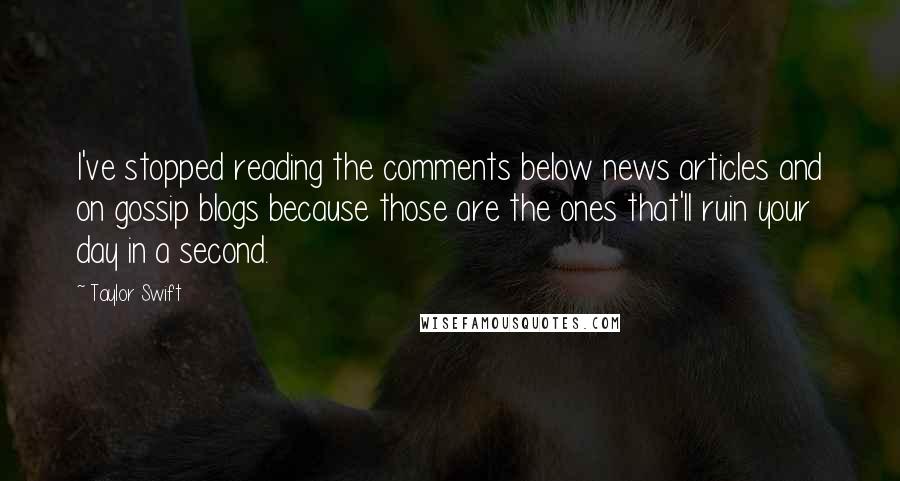 Taylor Swift Quotes: I've stopped reading the comments below news articles and on gossip blogs because those are the ones that'll ruin your day in a second.