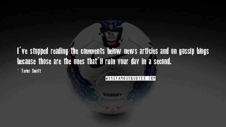 Taylor Swift Quotes: I've stopped reading the comments below news articles and on gossip blogs because those are the ones that'll ruin your day in a second.