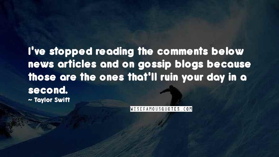 Taylor Swift Quotes: I've stopped reading the comments below news articles and on gossip blogs because those are the ones that'll ruin your day in a second.