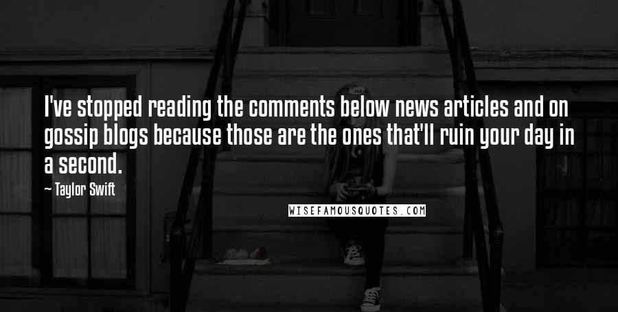 Taylor Swift Quotes: I've stopped reading the comments below news articles and on gossip blogs because those are the ones that'll ruin your day in a second.