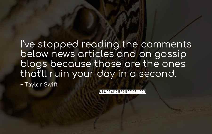 Taylor Swift Quotes: I've stopped reading the comments below news articles and on gossip blogs because those are the ones that'll ruin your day in a second.