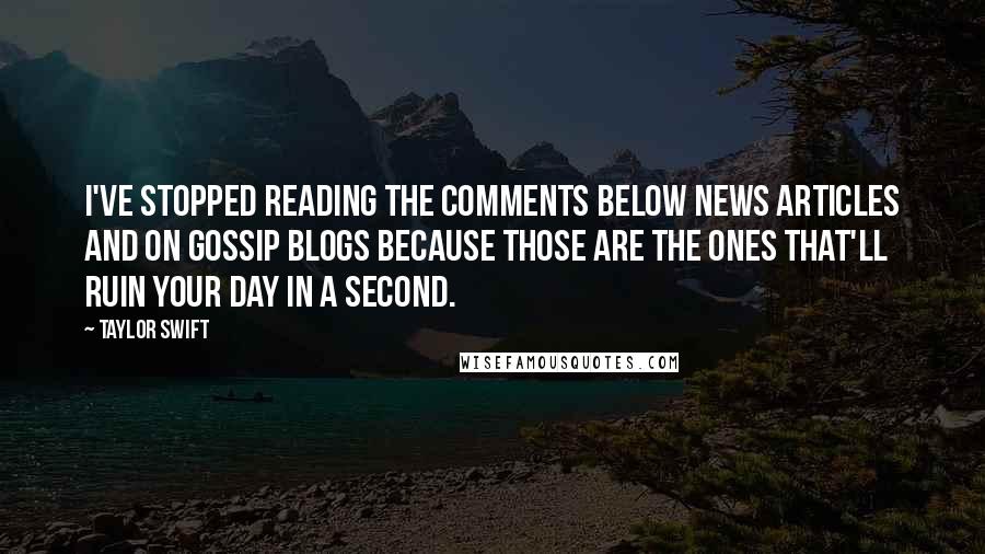 Taylor Swift Quotes: I've stopped reading the comments below news articles and on gossip blogs because those are the ones that'll ruin your day in a second.