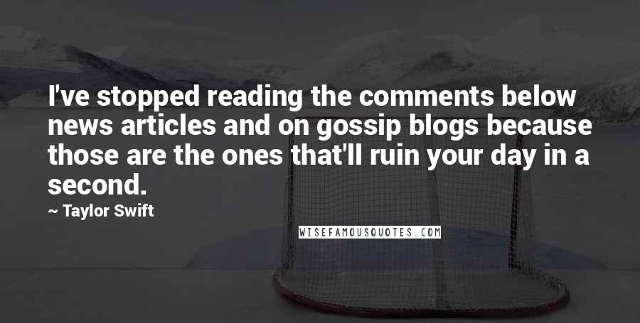 Taylor Swift Quotes: I've stopped reading the comments below news articles and on gossip blogs because those are the ones that'll ruin your day in a second.