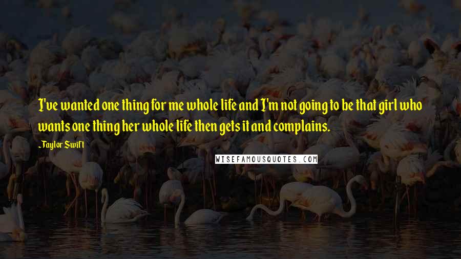 Taylor Swift Quotes: I've wanted one thing for me whole life and I'm not going to be that girl who wants one thing her whole life then gets it and complains.