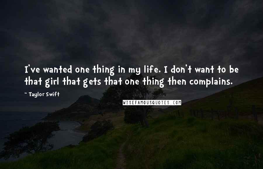 Taylor Swift Quotes: I've wanted one thing in my life. I don't want to be that girl that gets that one thing then complains.