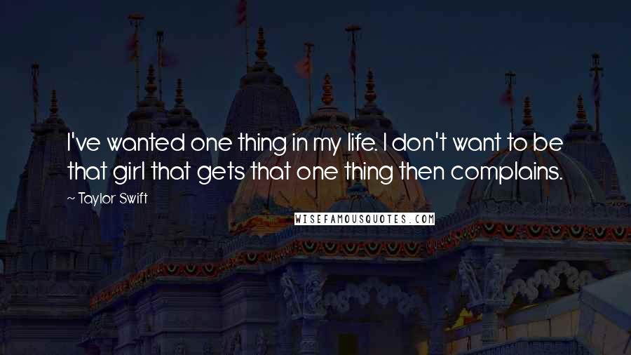 Taylor Swift Quotes: I've wanted one thing in my life. I don't want to be that girl that gets that one thing then complains.