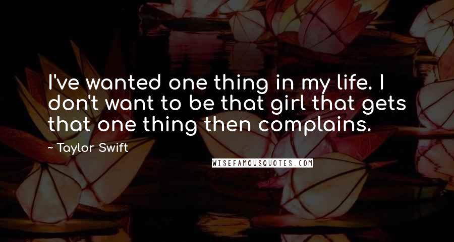 Taylor Swift Quotes: I've wanted one thing in my life. I don't want to be that girl that gets that one thing then complains.