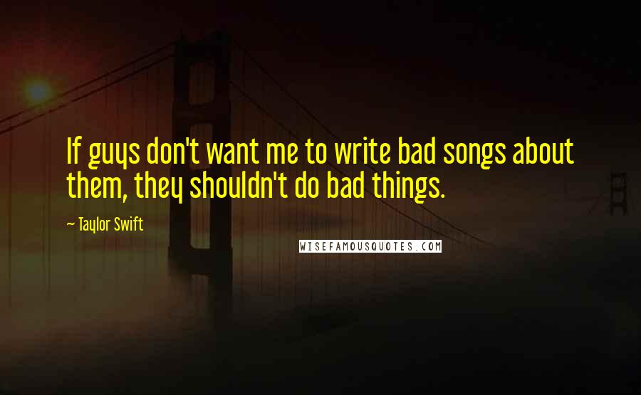 Taylor Swift Quotes: If guys don't want me to write bad songs about them, they shouldn't do bad things.