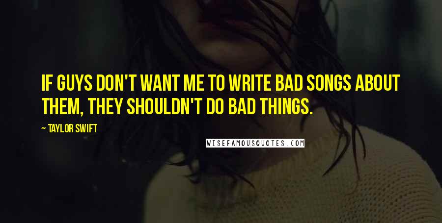 Taylor Swift Quotes: If guys don't want me to write bad songs about them, they shouldn't do bad things.