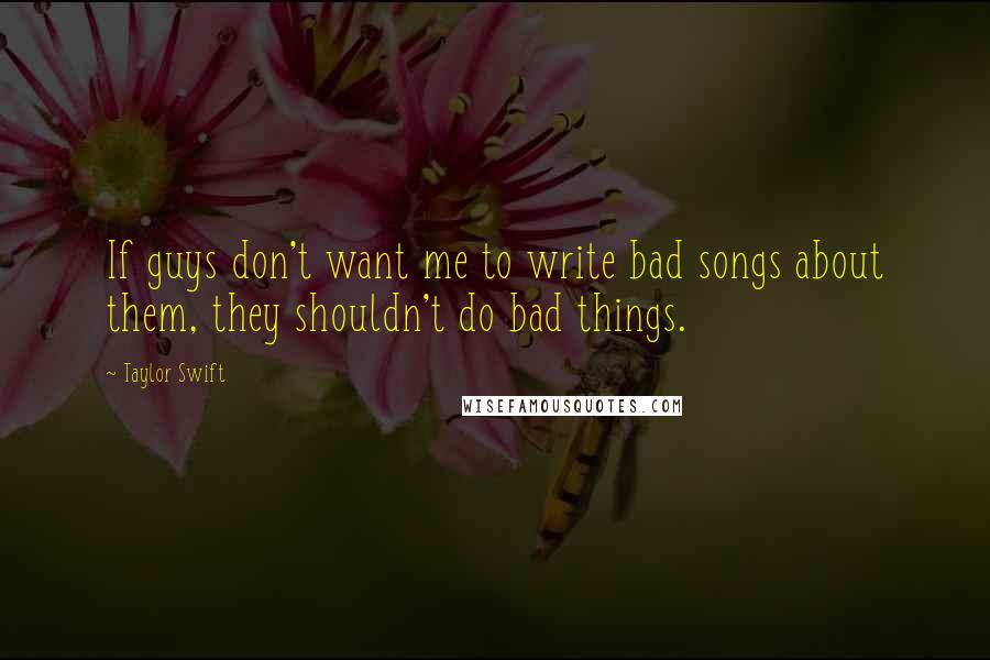 Taylor Swift Quotes: If guys don't want me to write bad songs about them, they shouldn't do bad things.