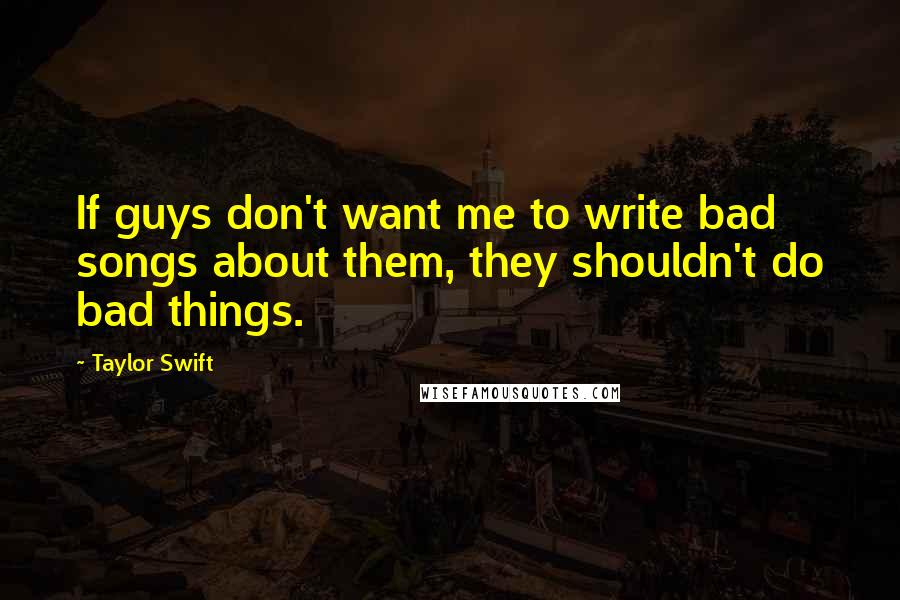 Taylor Swift Quotes: If guys don't want me to write bad songs about them, they shouldn't do bad things.