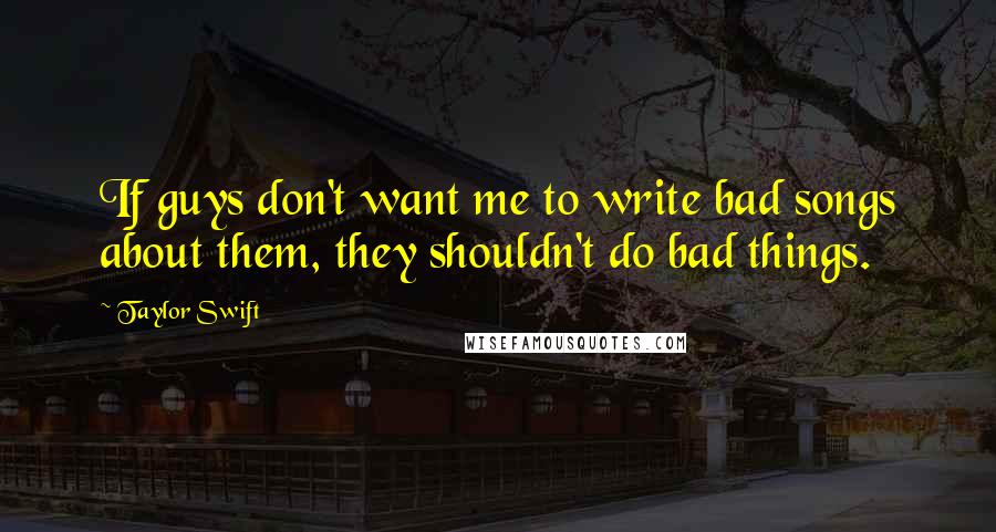 Taylor Swift Quotes: If guys don't want me to write bad songs about them, they shouldn't do bad things.